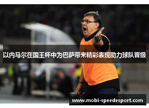 以内马尔在国王杯中为巴萨带来精彩表现助力球队晋级