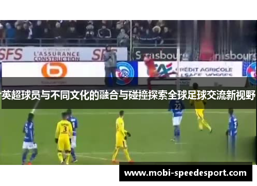 英超球员与不同文化的融合与碰撞探索全球足球交流新视野