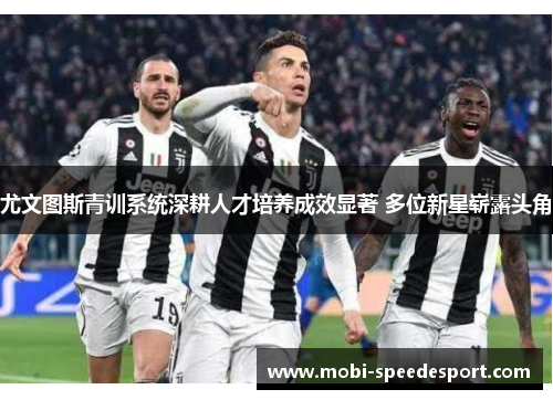 尤文图斯青训系统深耕人才培养成效显著 多位新星崭露头角