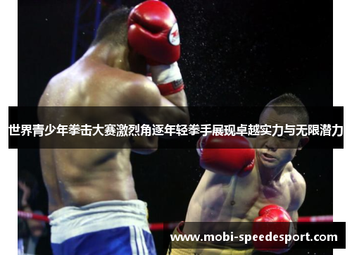 世界青少年拳击大赛激烈角逐年轻拳手展现卓越实力与无限潜力