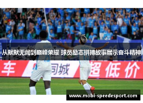 从默默无闻到巅峰荣耀 球员励志拼搏故事展示奋斗精神