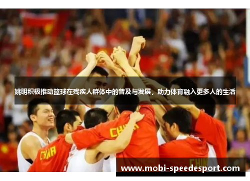 姚明积极推动篮球在残疾人群体中的普及与发展，助力体育融入更多人的生活
