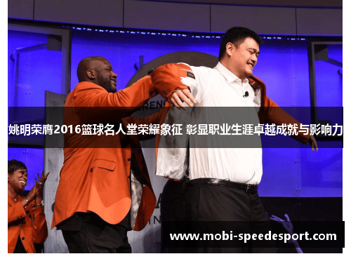 姚明荣膺2016篮球名人堂荣耀象征 彰显职业生涯卓越成就与影响力