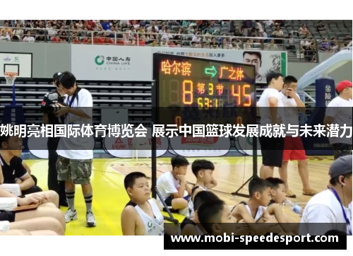 姚明亮相国际体育博览会 展示中国篮球发展成就与未来潜力