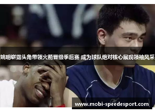 姚明崭露头角带领火箭晋级季后赛 成为球队绝对核心展现领袖风采