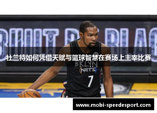 杜兰特如何凭借天赋与篮球智慧在赛场上主宰比赛