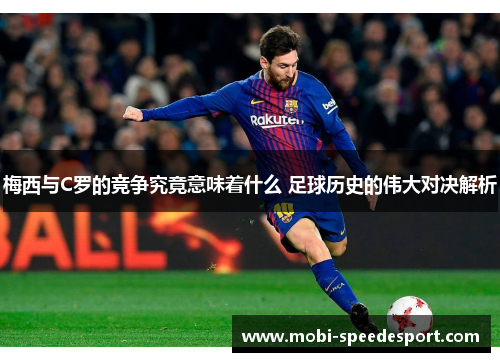 梅西与C罗的竞争究竟意味着什么 足球历史的伟大对决解析