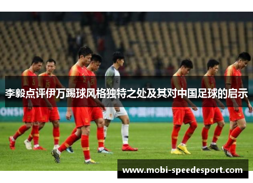 李毅点评伊万踢球风格独特之处及其对中国足球的启示
