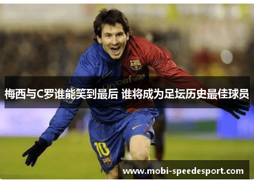 梅西与C罗谁能笑到最后 谁将成为足坛历史最佳球员