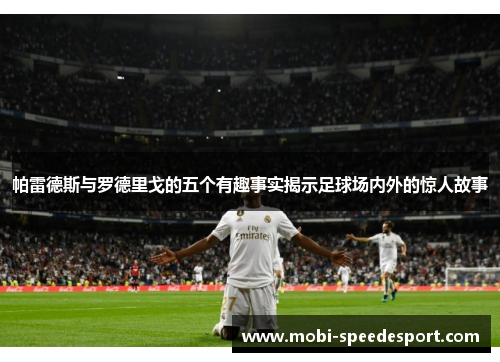 帕雷德斯与罗德里戈的五个有趣事实揭示足球场内外的惊人故事