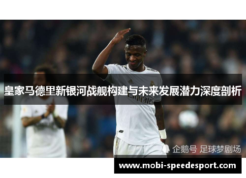 皇家马德里新银河战舰构建与未来发展潜力深度剖析