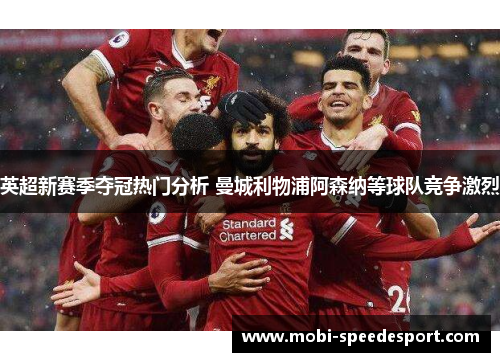 英超新赛季夺冠热门分析 曼城利物浦阿森纳等球队竞争激烈