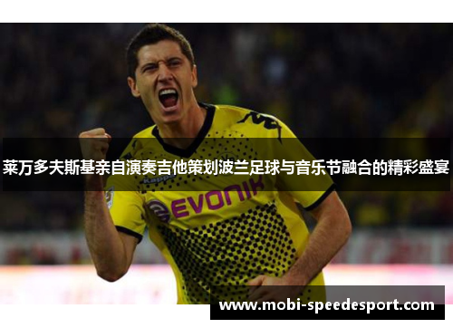 莱万多夫斯基亲自演奏吉他策划波兰足球与音乐节融合的精彩盛宴