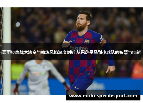 西甲经典战术演变与教练风格深度剖析 从巴萨皇马到小球队的智慧与创新 西甲经典战术演变与教练风格深度剖析 从巴萨皇马到小球队的智慧与创新