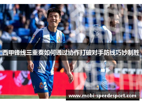 西甲锋线三重奏如何通过协作打破对手防线巧妙制胜
