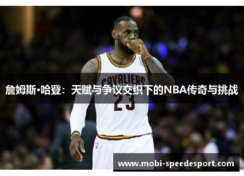 詹姆斯·哈登：天赋与争议交织下的NBA传奇与挑战