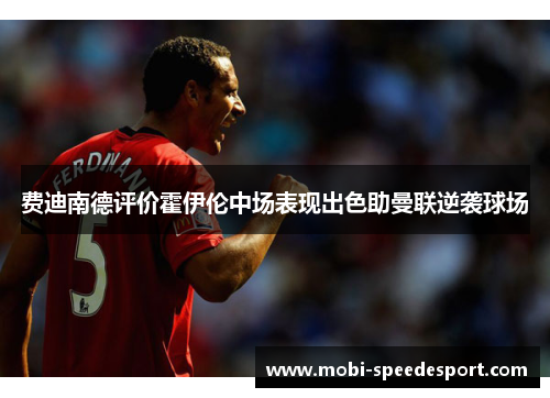 费迪南德评价霍伊伦中场表现出色助曼联逆袭球场