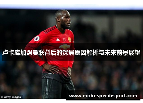 卢卡库加盟曼联背后的深层原因解析与未来前景展望