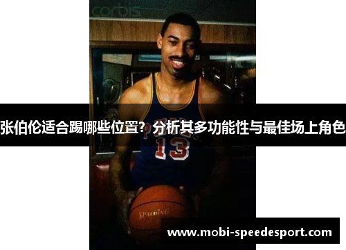 张伯伦适合踢哪些位置？分析其多功能性与最佳场上角色