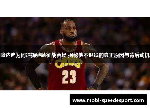 哈达迪为何选择继续征战赛场 揭秘他不退役的真正原因与背后动机